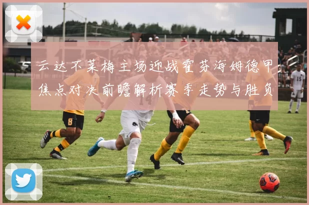 云达不莱梅主场迎战霍芬海姆德甲焦点对决前瞻解析赛季走势与胜负看点
